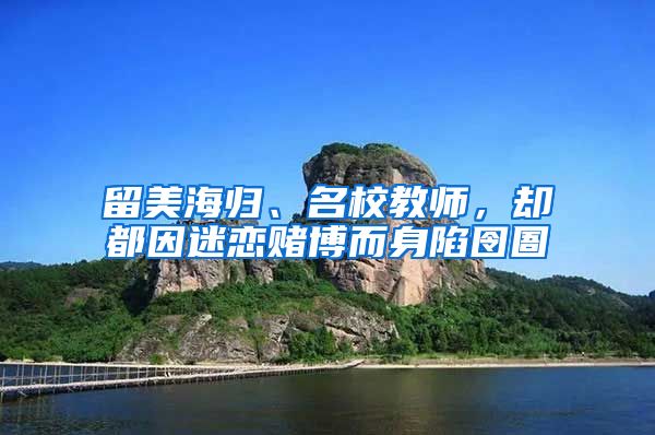 留美海归、名校教师，却都因迷恋赌博而身陷囹圄