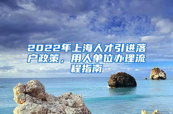 2022年上海人才引进落户政策，用人单位办理流程指南