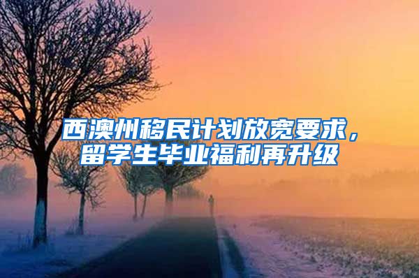 西澳州移民计划放宽要求，留学生毕业福利再升级