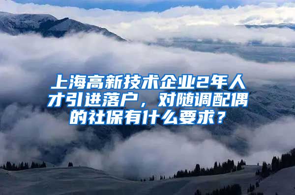 上海高新技术企业2年人才引进落户，对随调配偶的社保有什么要求？