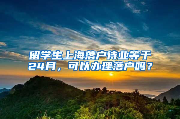 留学生上海落户待业等于24月，可以办理落户吗？