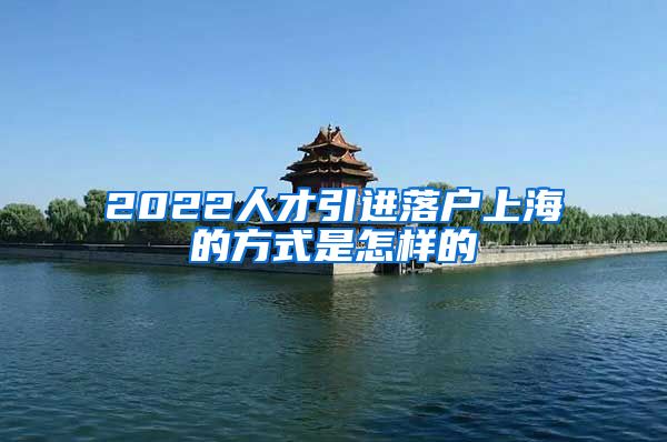 2022人才引进落户上海的方式是怎样的