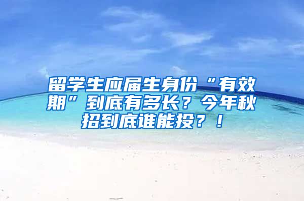 留学生应届生身份“有效期”到底有多长？今年秋招到底谁能投？！