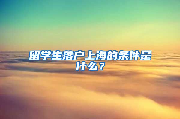 留学生落户上海的条件是什么？