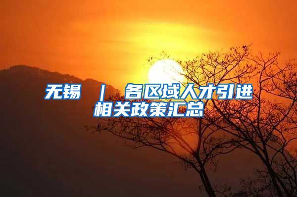 无锡 ｜ 各区域人才引进相关政策汇总