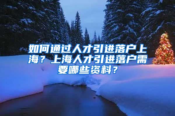 如何通过人才引进落户上海？上海人才引进落户需要哪些资料？