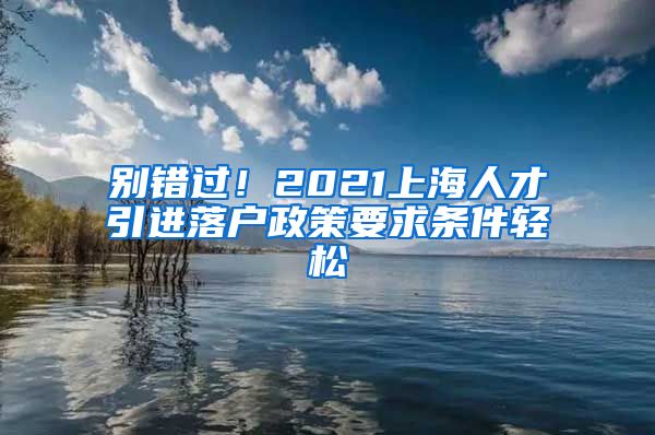 别错过！2021上海人才引进落户政策要求条件轻松