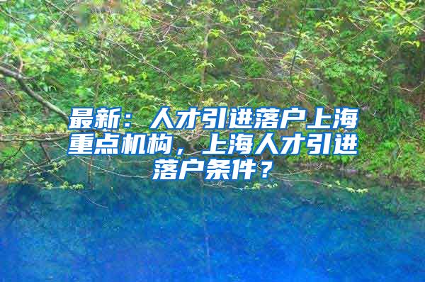 最新：人才引进落户上海重点机构，上海人才引进落户条件？