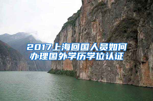 2017上海回国人员如何办理国外学历学位认证