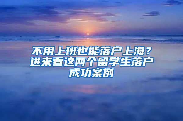 不用上班也能落户上海？进来看这两个留学生落户成功案例→