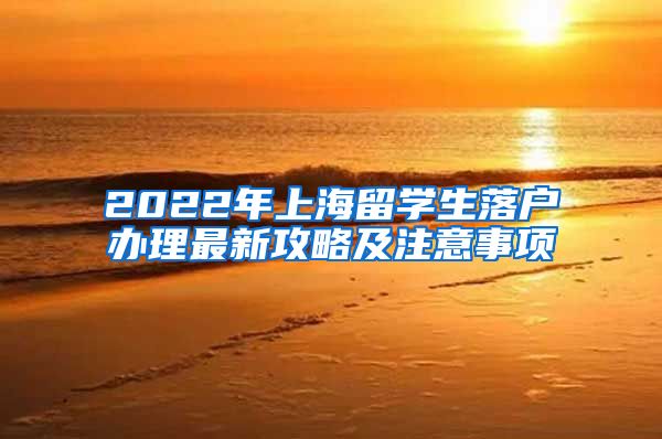 2022年上海留学生落户办理最新攻略及注意事项