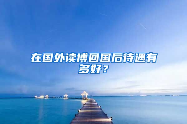 在国外读博回国后待遇有多好？