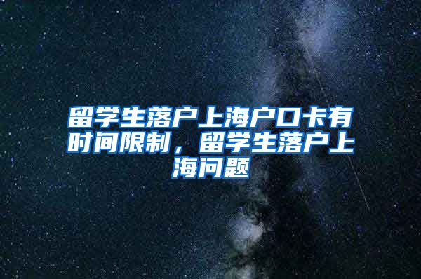 留学生落户上海户口卡有时间限制，留学生落户上海问题