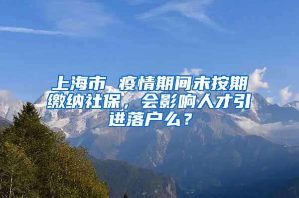 上海市 疫情期间未按期缴纳社保，会影响人才引进落户么？