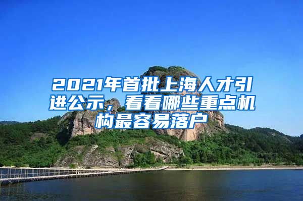 2021年首批上海人才引进公示，看看哪些重点机构最容易落户