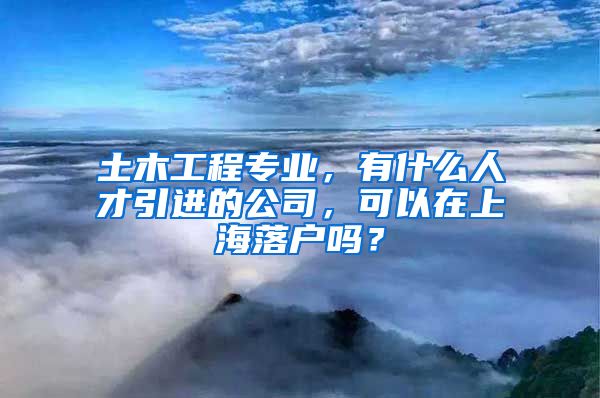 土木工程专业，有什么人才引进的公司，可以在上海落户吗？