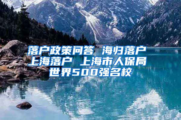 落户政策问答 海归落户 上海落户 上海市人保局 世界500强名校