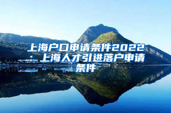 上海户口申请条件2022：上海人才引进落户申请条件