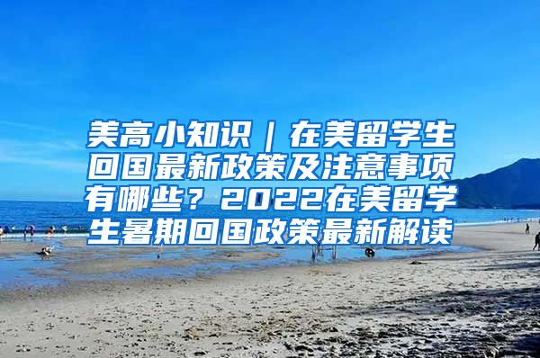 美高小知识｜在美留学生回国最新政策及注意事项有哪些？2022在美留学生暑期回国政策最新解读