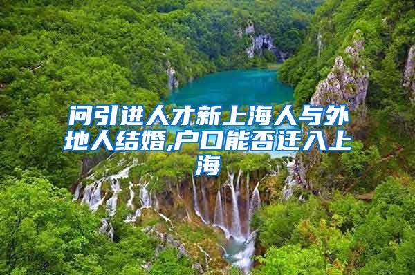 问引进人才新上海人与外地人结婚,户口能否迁入上海