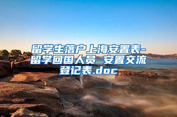 留学生落户上海安置表-留学回国人员 安置交流登记表.doc