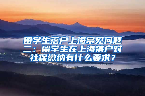 留学生落户上海常见问题二：留学生在上海落户对社保缴纳有什么要求？