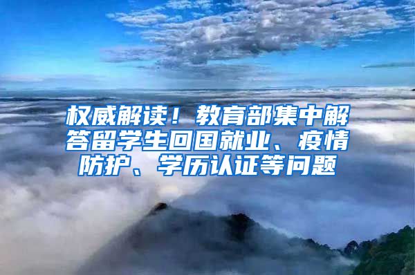 权威解读！教育部集中解答留学生回国就业、疫情防护、学历认证等问题