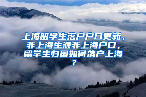 上海留学生落户户口更新，非上海生源非上海户口，留学生归国如何落户上海？