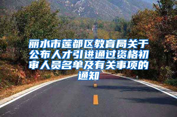 丽水市莲都区教育局关于公布人才引进通过资格初审人员名单及有关事项的通知