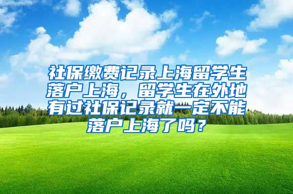 社保缴费记录上海留学生落户上海，留学生在外地有过社保记录就一定不能落户上海了吗？