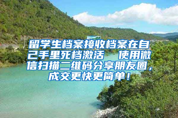 留学生档案接收档案在自己手里死档激活  使用微信扫描二维码分享朋友圈，成交更快更简单！