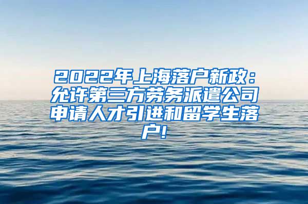 2022年上海落户新政：允许第三方劳务派遣公司申请人才引进和留学生落户!