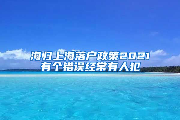 海归上海落户政策2021有个错误经常有人犯