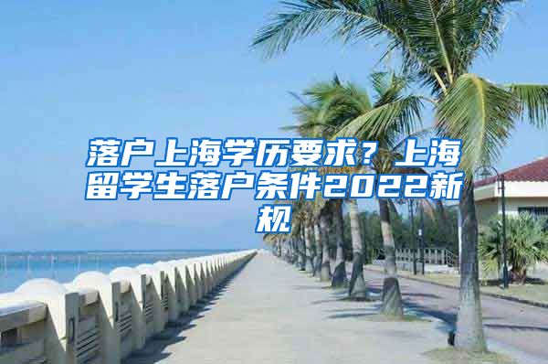 落户上海学历要求？上海留学生落户条件2022新规