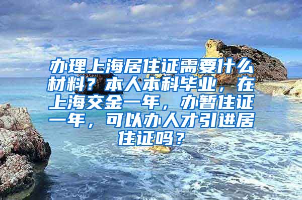 办理上海居住证需要什么材料？本人本科毕业，在上海交金一年，办暂住证一年，可以办人才引进居住证吗？