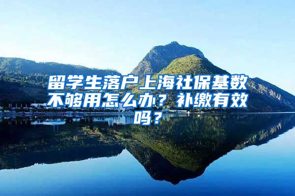 留学生落户上海社保基数不够用怎么办？补缴有效吗？