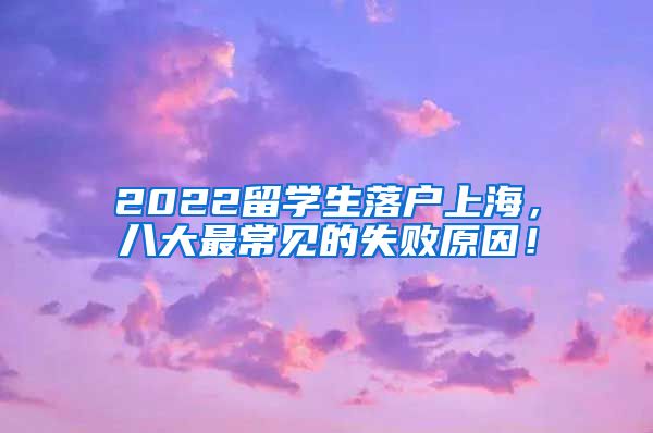 2022留学生落户上海，八大最常见的失败原因！