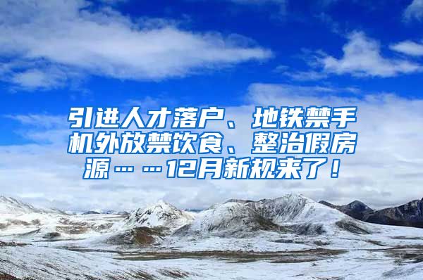 引进人才落户、地铁禁手机外放禁饮食、整治假房源……12月新规来了！