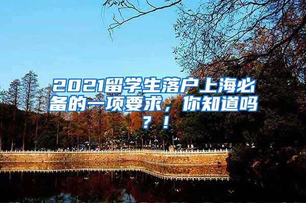 2021留学生落户上海必备的一项要求，你知道吗？！