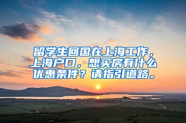 留学生回国在上海工作，上海户口，想买房有什么优惠条件？请指引道路。