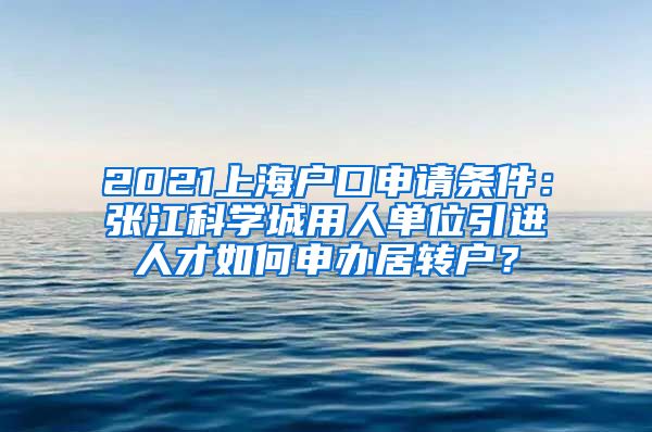 2021上海户口申请条件：张江科学城用人单位引进人才如何申办居转户？