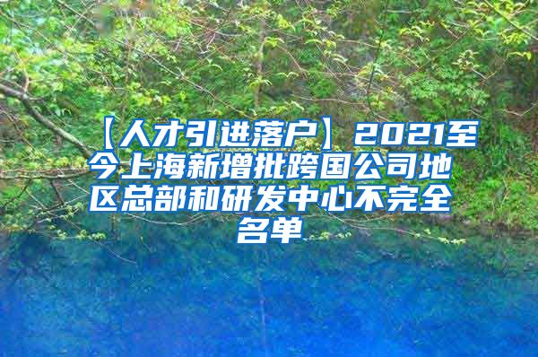 【人才引进落户】2021至今上海新增批跨国公司地区总部和研发中心不完全名单