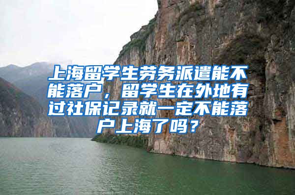 上海留学生劳务派遣能不能落户，留学生在外地有过社保记录就一定不能落户上海了吗？