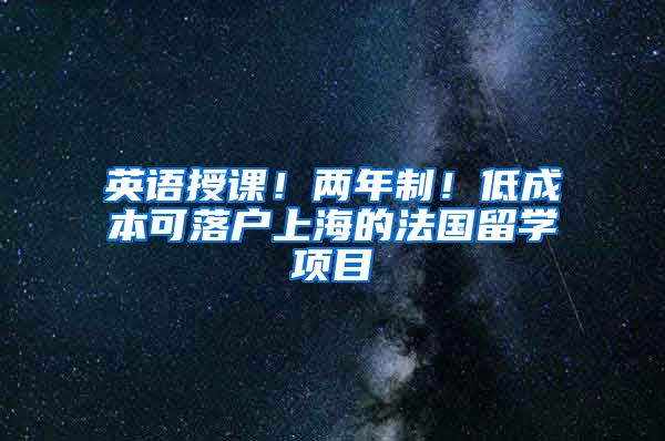 英语授课！两年制！低成本可落户上海的法国留学项目