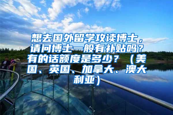 想去国外留学攻读博士，请问博士一般有补贴吗？有的话额度是多少？（美国、英国、加拿大、澳大利亚）