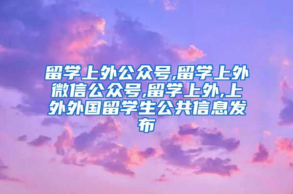 留学上外公众号,留学上外微信公众号,留学上外,上外外国留学生公共信息发布