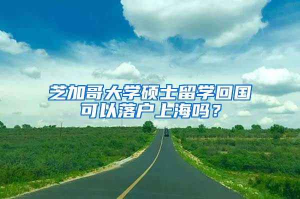 芝加哥大学硕士留学回国可以落户上海吗？