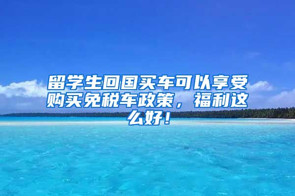 留学生回国买车可以享受购买免税车政策，福利这么好！