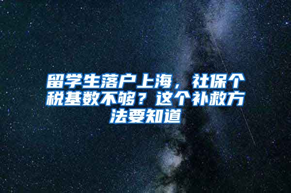 留学生落户上海，社保个税基数不够？这个补救方法要知道