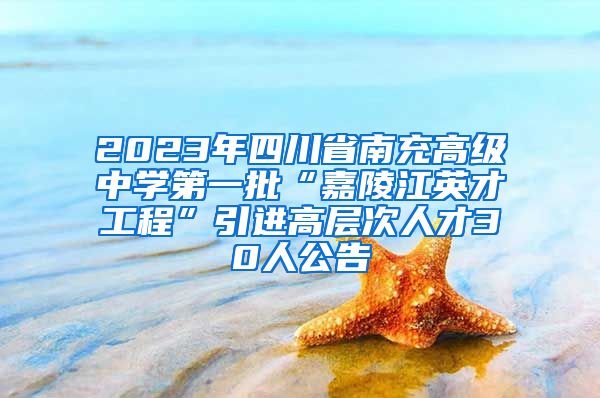 2023年四川省南充高级中学第一批“嘉陵江英才工程”引进高层次人才30人公告